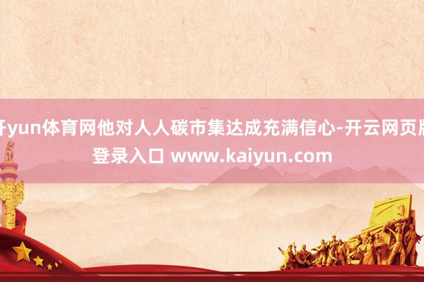 开yun体育网他对人人碳市集达成充满信心-开云网页版登录入口 www.kaiyun.com