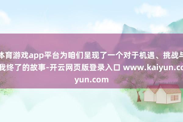 体育游戏app平台为咱们呈现了一个对于机遇、挑战与自我终了的故事-开云网页版登录入口 www.kaiyun.com