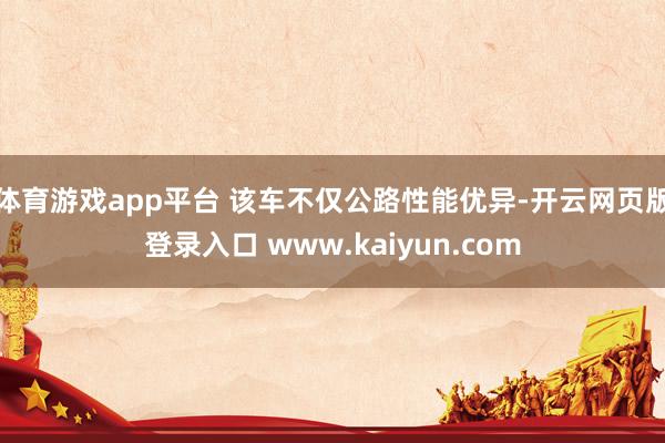体育游戏app平台 该车不仅公路性能优异-开云网页版登录入口 www.kaiyun.com