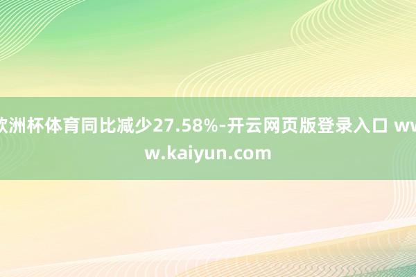 欧洲杯体育同比减少27.58%-开云网页版登录入口 www.kaiyun.com