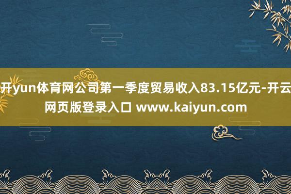 开yun体育网公司第一季度贸易收入83.15亿元-开云网页版登录入口 www.kaiyun.com