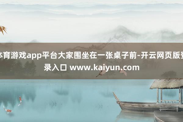 体育游戏app平台大家围坐在一张桌子前-开云网页版登录入口 www.kaiyun.com