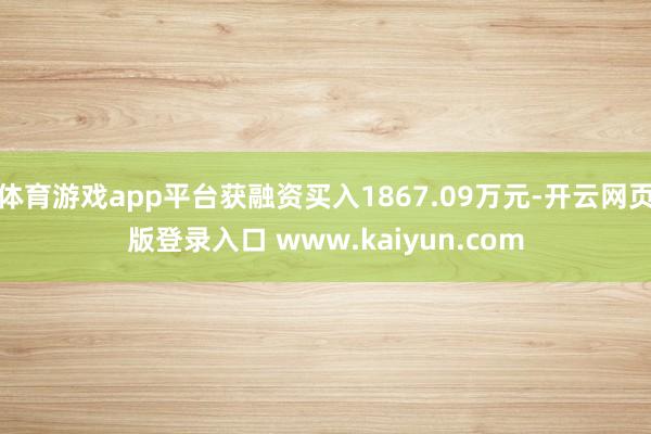体育游戏app平台获融资买入1867.09万元-开云网页版登录入口 www.kaiyun.com
