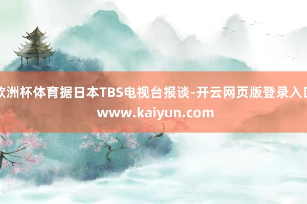 欧洲杯体育　　据日本TBS电视台报谈-开云网页版登录入口 www.kaiyun.com