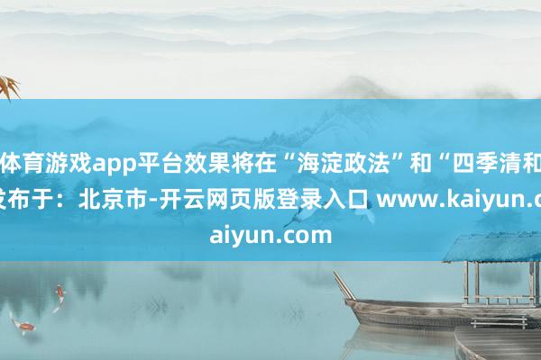体育游戏app平台效果将在“海淀政法”和“四季清和” 发布于：北京市-开云网页版登录入口 www.kaiyun.com