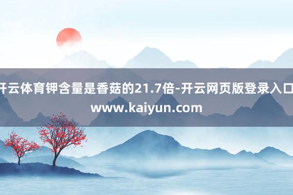 开云体育钾含量是香菇的21.7倍-开云网页版登录入口 www.kaiyun.com