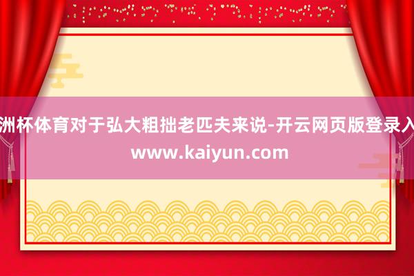欧洲杯体育对于弘大粗拙老匹夫来说-开云网页版登录入口 www.kaiyun.com