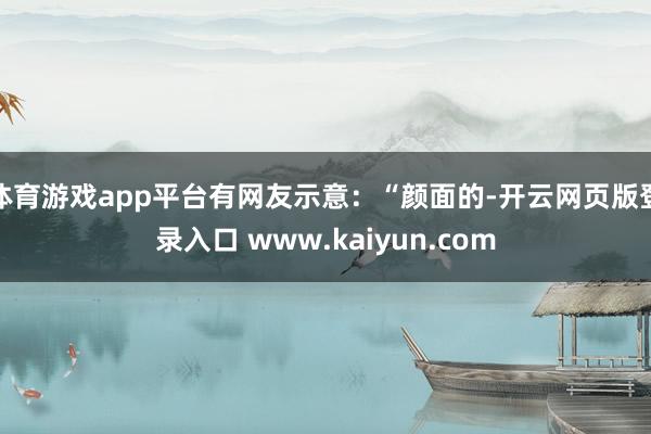 体育游戏app平台有网友示意：“颜面的-开云网页版登录入口 www.kaiyun.com