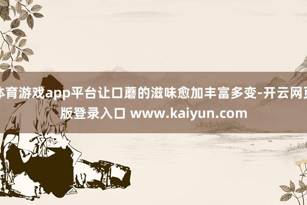 体育游戏app平台让口蘑的滋味愈加丰富多变-开云网页版登录入口 www.kaiyun.com