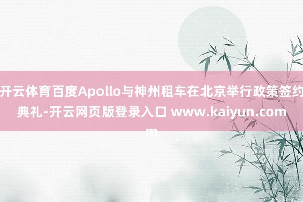 开云体育百度Apollo与神州租车在北京举行政策签约典礼-开云网页版登录入口 www.kaiyun.com