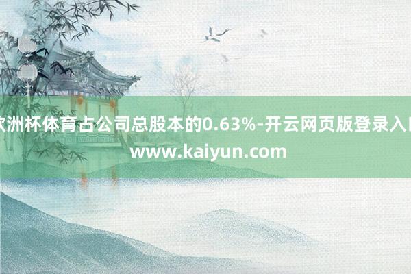 欧洲杯体育占公司总股本的0.63%-开云网页版登录入口 www.kaiyun.com
