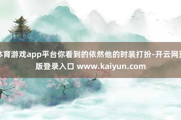 体育游戏app平台你看到的依然他的时装打扮-开云网页版登录入口 www.kaiyun.com
