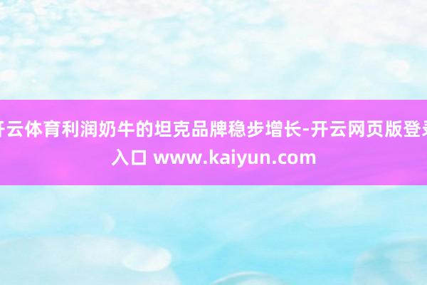 开云体育利润奶牛的坦克品牌稳步增长-开云网页版登录入口 www.kaiyun.com