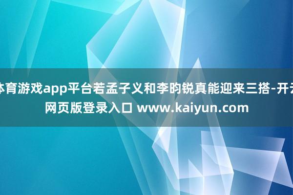 体育游戏app平台若孟子义和李昀锐真能迎来三搭-开云网页版登录入口 www.kaiyun.com