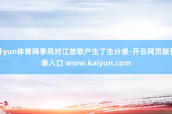 开yun体育网季风对江放歌产生了生分感-开云网页版登录入口 www.kaiyun.com
