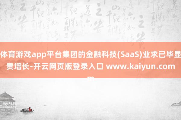 体育游戏app平台集团的金融科技(SaaS)业求已毕显贵增长-开云网页版登录入口 www.kaiyun.com