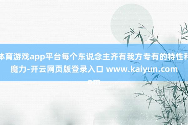 体育游戏app平台每个东说念主齐有我方专有的特性和魔力-开云网页版登录入口 www.kaiyun.com