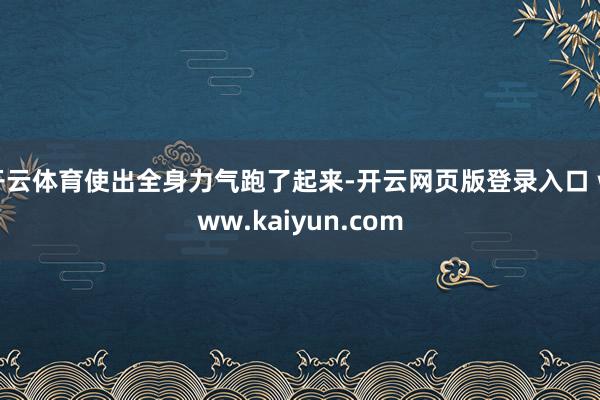 开云体育使出全身力气跑了起来-开云网页版登录入口 www.kaiyun.com