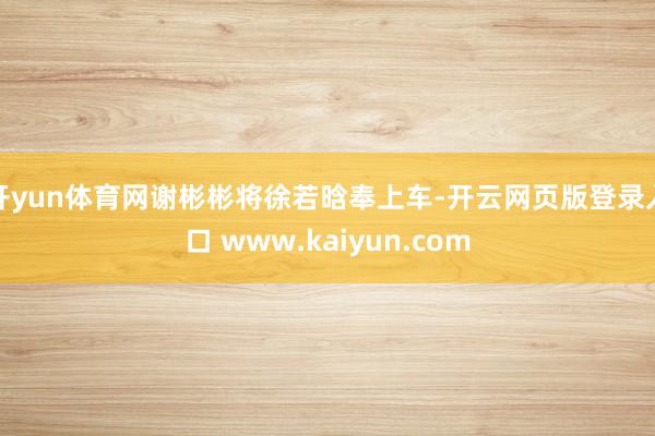 开yun体育网谢彬彬将徐若晗奉上车-开云网页版登录入口 www.kaiyun.com