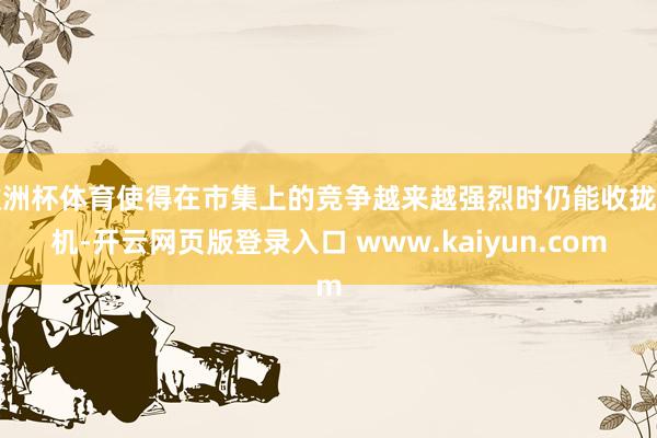 欧洲杯体育使得在市集上的竞争越来越强烈时仍能收拢契机-开云网页版登录入口 www.kaiyun.com
