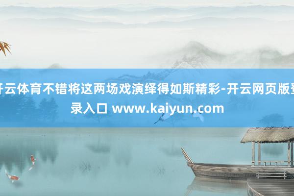 开云体育不错将这两场戏演绎得如斯精彩-开云网页版登录入口 www.kaiyun.com
