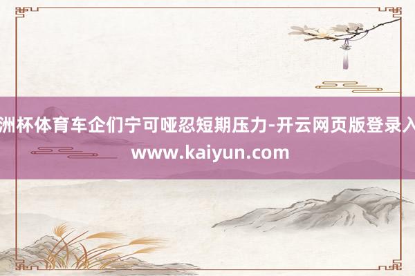 欧洲杯体育车企们宁可哑忍短期压力-开云网页版登录入口 www.kaiyun.com