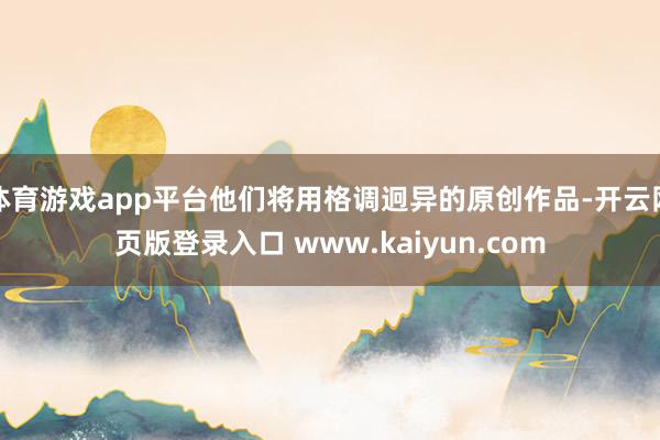 体育游戏app平台他们将用格调迥异的原创作品-开云网页版登录入口 www.kaiyun.com