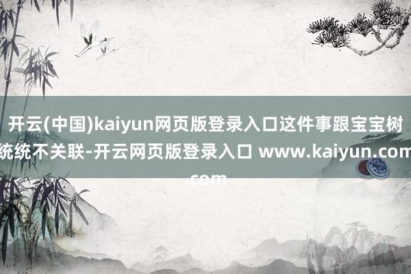 开云(中国)kaiyun网页版登录入口这件事跟宝宝树统统不关联-开云网页版登录入口 www.kaiyun.com