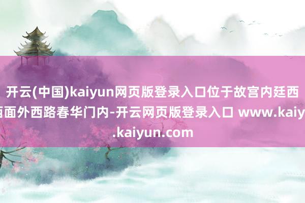开云(中国)kaiyun网页版登录入口位于故宫内廷西六宫的西面外西路春华门内-开云网页版登录入口 www.kaiyun.com
