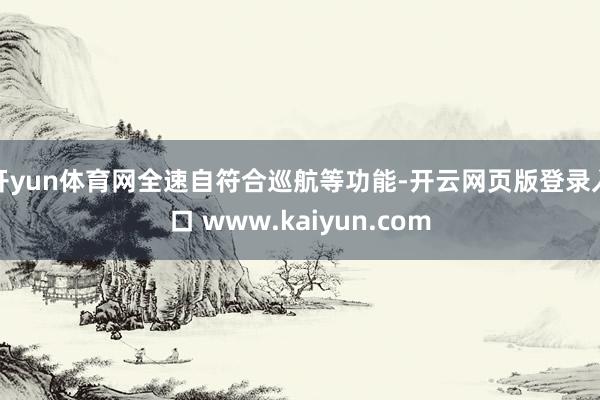 开yun体育网全速自符合巡航等功能-开云网页版登录入口 www.kaiyun.com