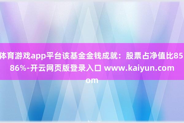 体育游戏app平台该基金金钱成就：股票占净值比85.86%-开云网页版登录入口 www.kaiyun.com