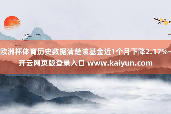 欧洲杯体育历史数据清楚该基金近1个月下降2.17%-开云网页版登录入口 www.kaiyun.com