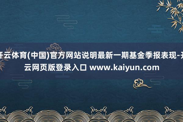 开云体育(中国)官方网站说明最新一期基金季报表现-开云网页版登录入口 www.kaiyun.com