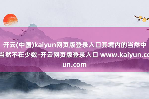 开云(中国)kaiyun网页版登录入口其境内的当然中意当然不在少数-开云网页版登录入口 www.kaiyun.com