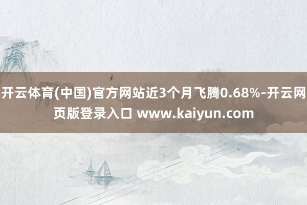 开云体育(中国)官方网站近3个月飞腾0.68%-开云网页版登录入口 www.kaiyun.com