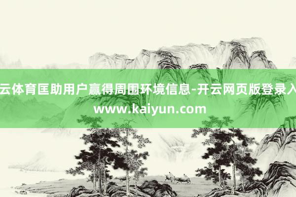 开云体育匡助用户赢得周围环境信息-开云网页版登录入口 www.kaiyun.com