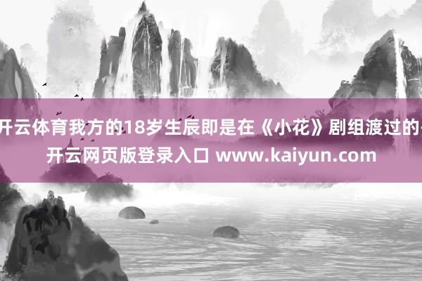 开云体育我方的18岁生辰即是在《小花》剧组渡过的-开云网页版登录入口 www.kaiyun.com