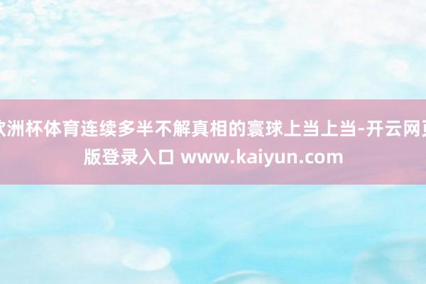欧洲杯体育连续多半不解真相的寰球上当上当-开云网页版登录入口 www.kaiyun.com