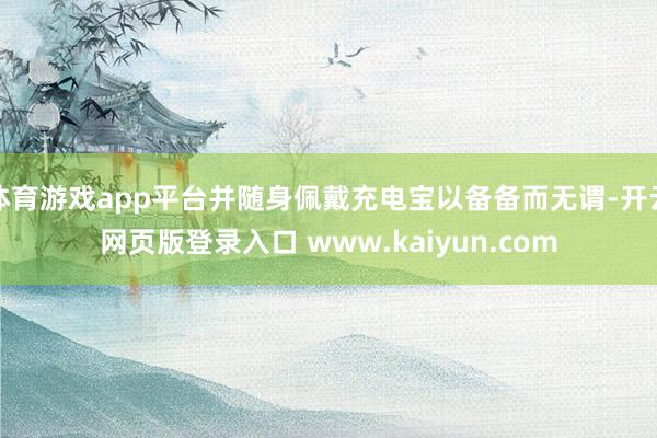 体育游戏app平台并随身佩戴充电宝以备备而无谓-开云网页版登录入口 www.kaiyun.com