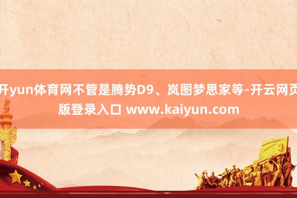 开yun体育网不管是腾势D9、岚图梦思家等-开云网页版登录入口 www.kaiyun.com