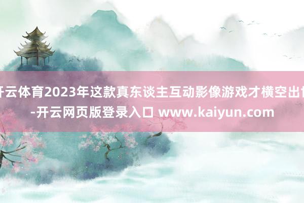 开云体育2023年这款真东谈主互动影像游戏才横空出世-开云网页版登录入口 www.kaiyun.com