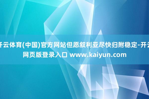 开云体育(中国)官方网站但愿叙利亚尽快归附稳定-开云网页版登录入口 www.kaiyun.com