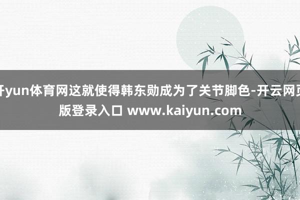 开yun体育网这就使得韩东勋成为了关节脚色-开云网页版登录入口 www.kaiyun.com