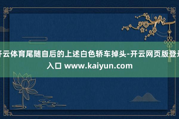 开云体育尾随自后的上述白色轿车掉头-开云网页版登录入口 www.kaiyun.com