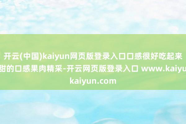 开云(中国)kaiyun网页版登录入口口感很好吃起来等于清甜的口感果肉精采-开云网页版登录入口 www.kaiyun.com