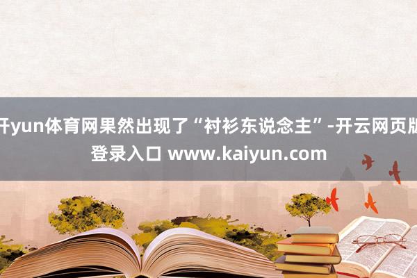 开yun体育网果然出现了“衬衫东说念主”-开云网页版登录入口 www.kaiyun.com