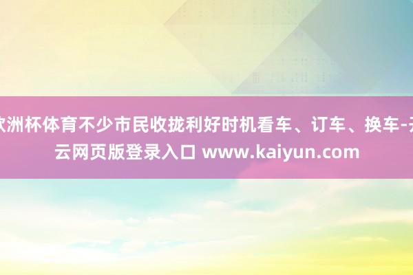 欧洲杯体育不少市民收拢利好时机看车、订车、换车-开云网页版登录入口 www.kaiyun.com