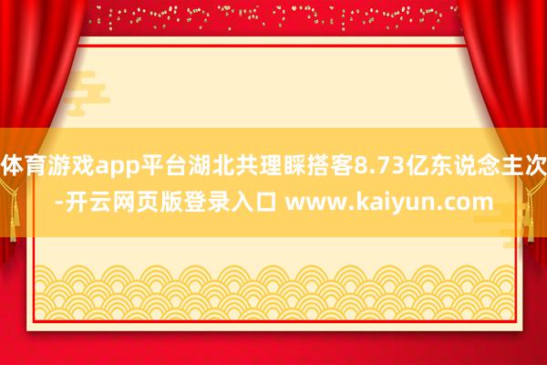 体育游戏app平台湖北共理睬搭客8.73亿东说念主次-开云网页版登录入口 www.kaiyun.com