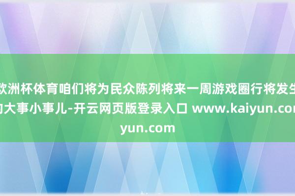 欧洲杯体育咱们将为民众陈列将来一周游戏圈行将发生的大事小事儿-开云网页版登录入口 www.kaiyun.com