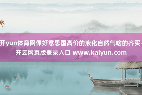 开yun体育网像好意思国高价的液化自然气啥的齐买-开云网页版登录入口 www.kaiyun.com